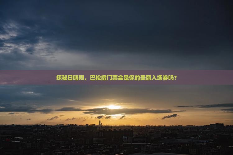 探秘日喀则，巴松措门票会是你的美丽入场券吗？