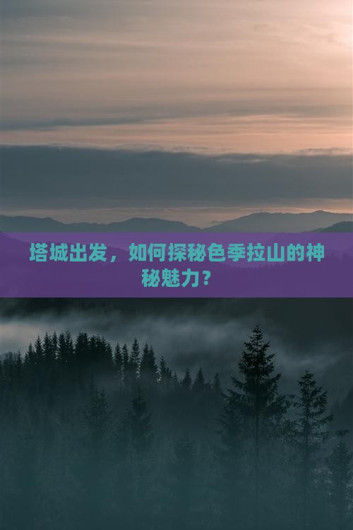 塔城出发，如何探秘色季拉山的神秘魅力？