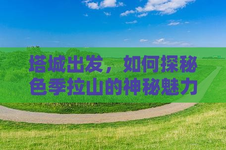 塔城出发，如何探秘色季拉山的神秘魅力？