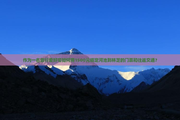 作为一名旅行爱好宅如何用1500元搞定河池到林芝的门票和往返交通？