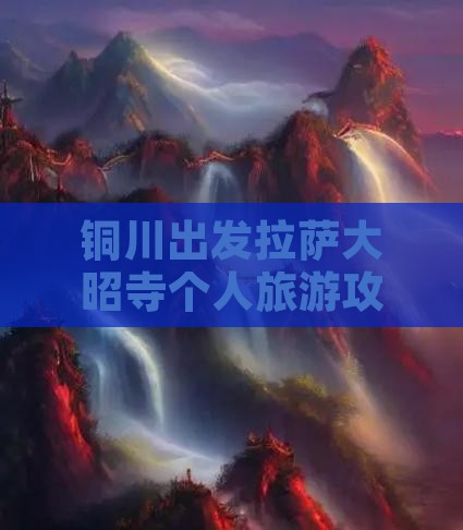 铜川出发拉萨大昭寺个人旅游攻略与路线指南