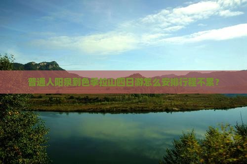 普通人阳泉到色季拉山四日游怎么安排行程不累？