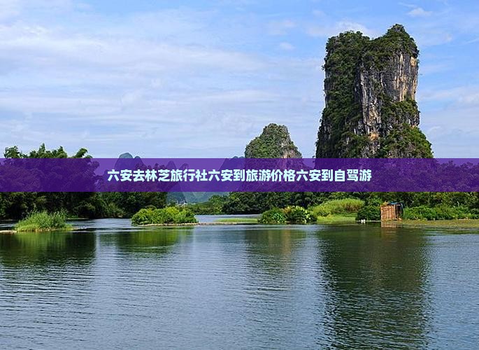 六安去林芝旅行社六安到旅游价格六安到自驾游