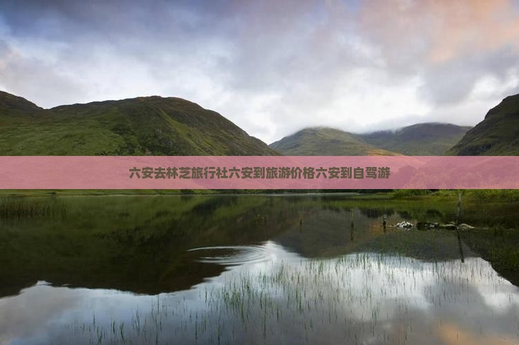 六安去林芝旅行社六安到旅游价格六安到自驾游