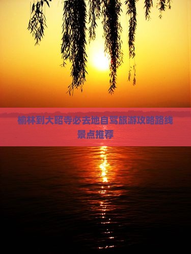 榆林到大昭寺必去地自驾旅游攻略路线景点推荐