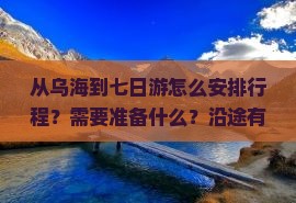 从乌海到七日游怎么安排行程？需要准备什么？沿途有哪些必看景点？