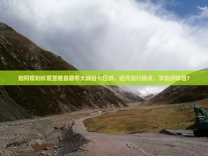 如何规划长葛至雅鲁藏布大峡谷七日游，避开旅行痛点，享施游体验？