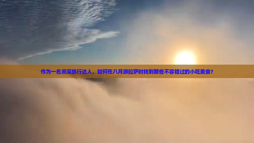 作为一名资深旅行达人，如何在八月游拉萨时找到那些不容错过的小吃美食？