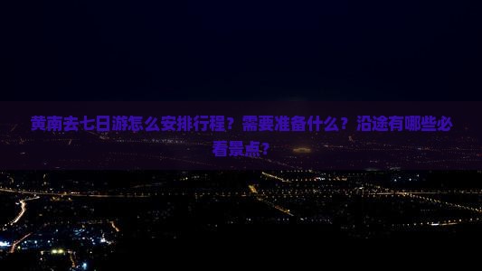 黄南去七日游怎么安排行程？需要准备什么？沿途有哪些必看景点？