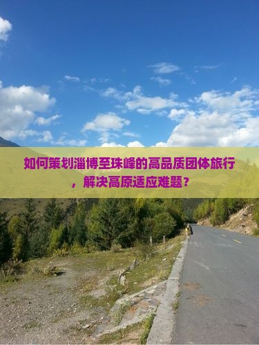 如何策划淄博至珠峰的高品质团体旅行，解决高原适应难题？
