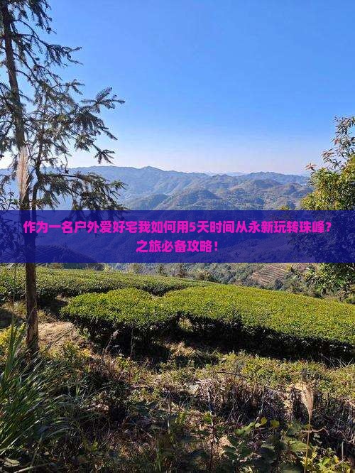 作为一名户外爱好宅我如何用5天时间从永新玩转珠峰？之旅必备攻略！