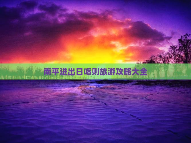 南平进出日喀则旅游攻略大全