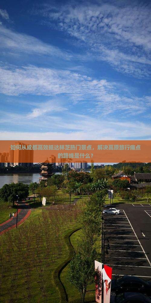 如何从成都高效抵达林芝热门景点，解决高原旅行痛点的路线是什么？