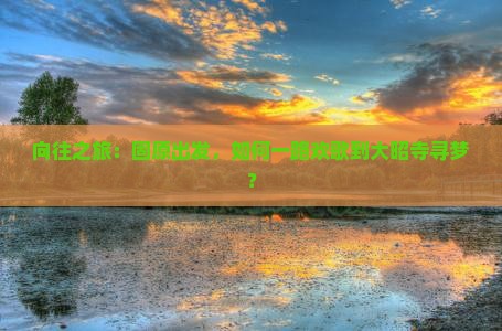 向往之旅：固原出发，如何一路欢歌到大昭寺寻梦？