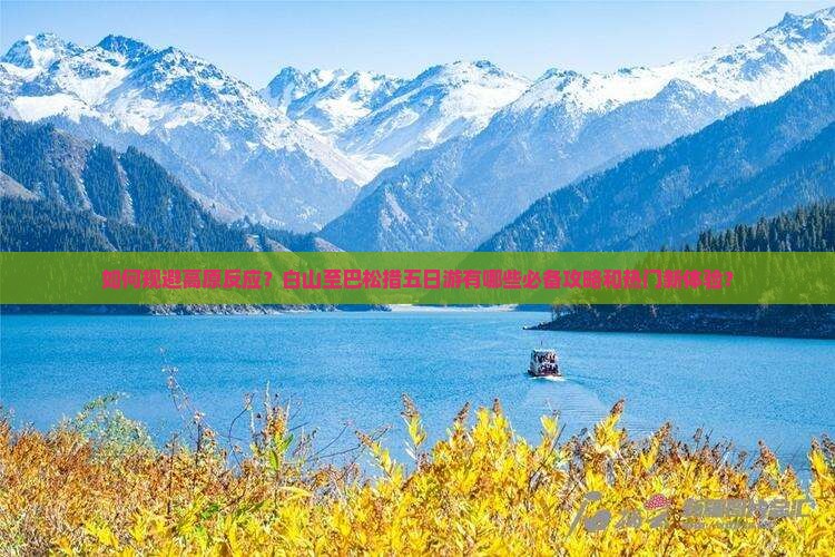 如何规避高原反应？白山至巴松措五日游有哪些必备攻略和热门新体验？