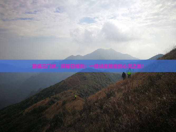 踏遍三门峡，探秘日喀则：一场说走就走的心灵之旅！