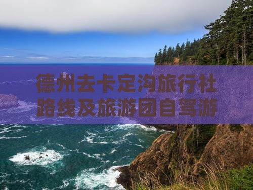 德州去卡定沟旅行社路线及旅游团自驾游指南