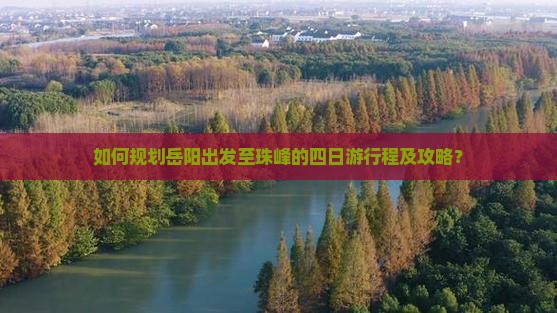 如何规划岳阳出发至珠峰的四日游行程及攻略？