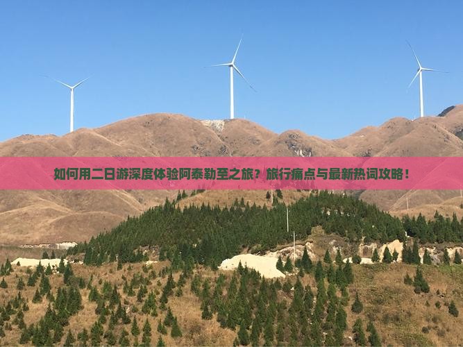 如何用二日游深度体验阿泰勒至之旅？旅行痛点与最新热词攻略！