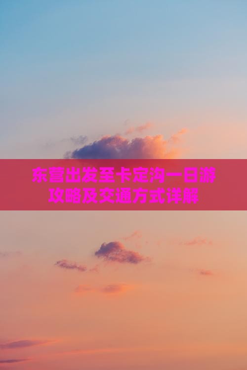 东营出发至卡定沟一日游攻略及交通方式详解