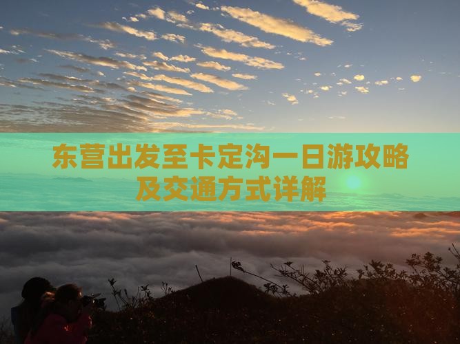 东营出发至卡定沟一日游攻略及交通方式详解