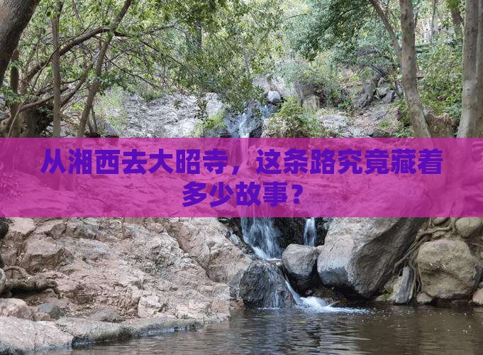 从湘西去大昭寺，这条路究竟藏着多少故事？