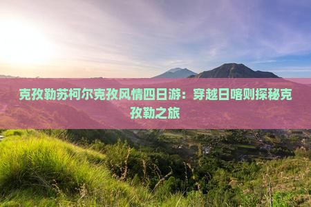 克孜勒苏柯尔克孜风情四日游：穿越日喀则探秘克孜勒之旅