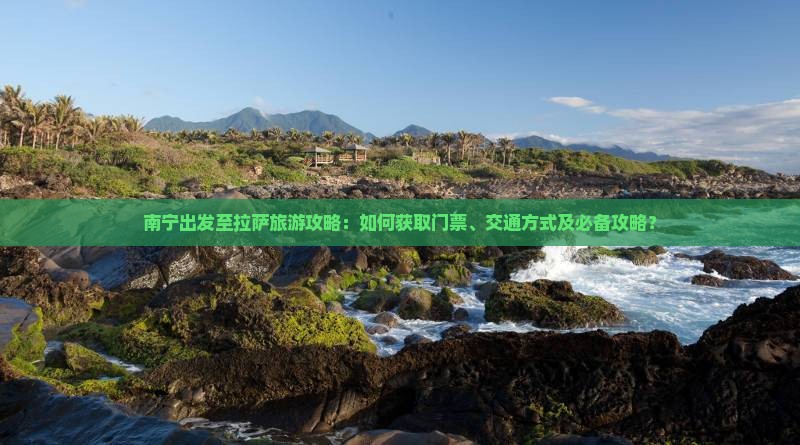南宁出发至拉萨旅游攻略：如何获取门票、交通方式及必备攻略？