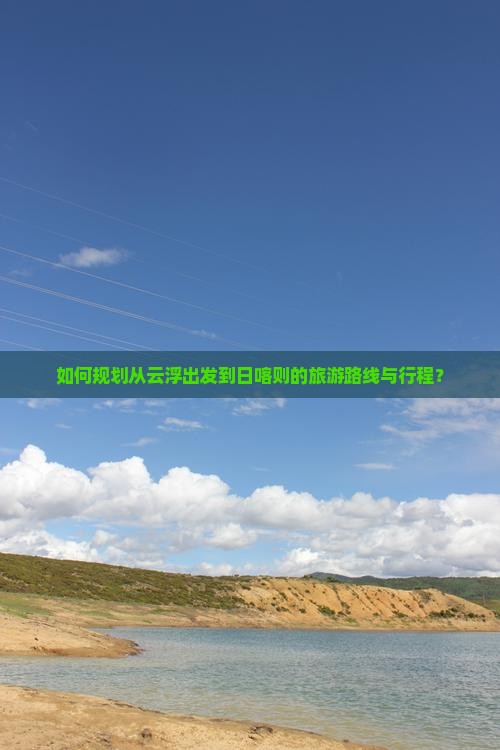 如何规划从云浮出发到日喀则的旅游路线与行程？