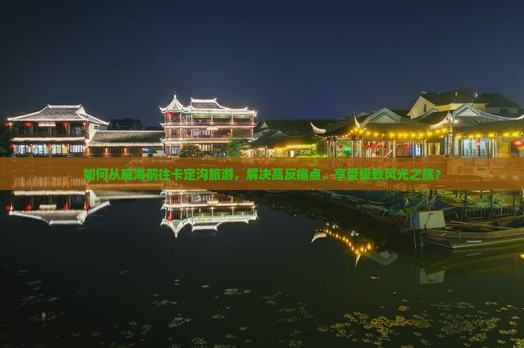 如何从威海前往卡定沟旅游，解决高反痛点，享受极致风光之旅？