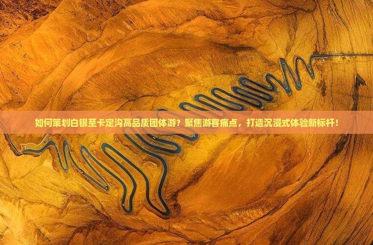 如何策划白银至卡定沟高品质团体游?聚焦游客痛点,打造沉浸式体验新标杆! 如何策划白银至卡定沟高品质团体游?聚焦游客痛点,打造沉浸式体验新标杆!