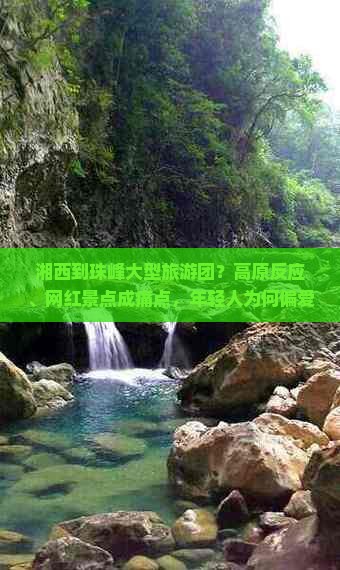 湘西到珠峰大型旅游团？高原反应、网红景点成痛点，年轻人为何偏爱这种旅行方式？