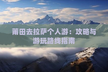 莆田去拉萨个人游：攻略与游玩路线指南
