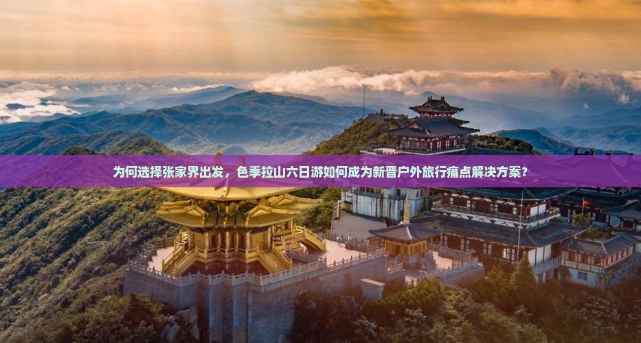为何选择张家界出发，色季拉山六日游如何成为新晋户外旅行痛点解决方案？