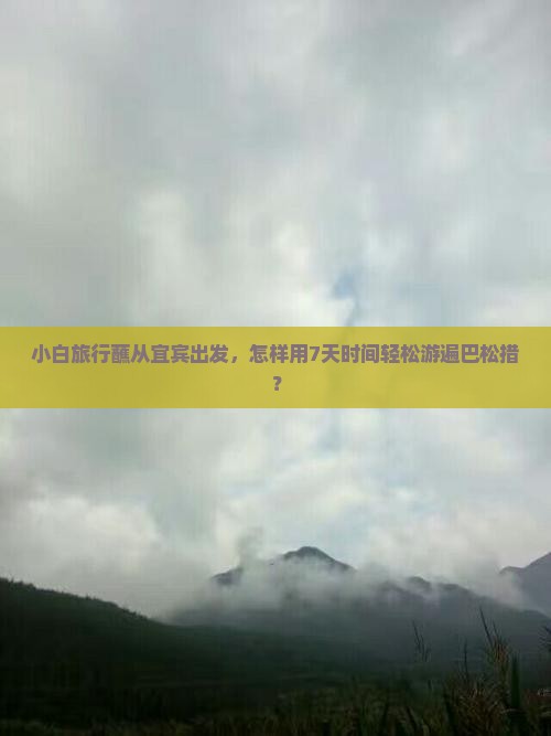 小白旅行蘸从宜宾出发，怎样用7天时间轻松游遍巴松措？
