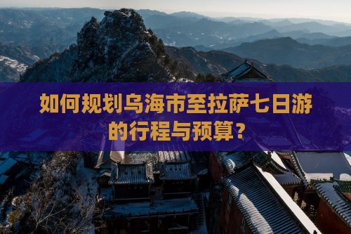 如何规划乌海市至拉萨七日游的行程与预算？