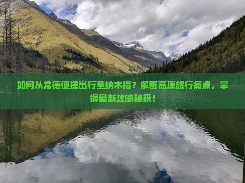 如何从常德便捷出行至纳木措？解密高原旅行痛点，掌握最新攻略秘籍！