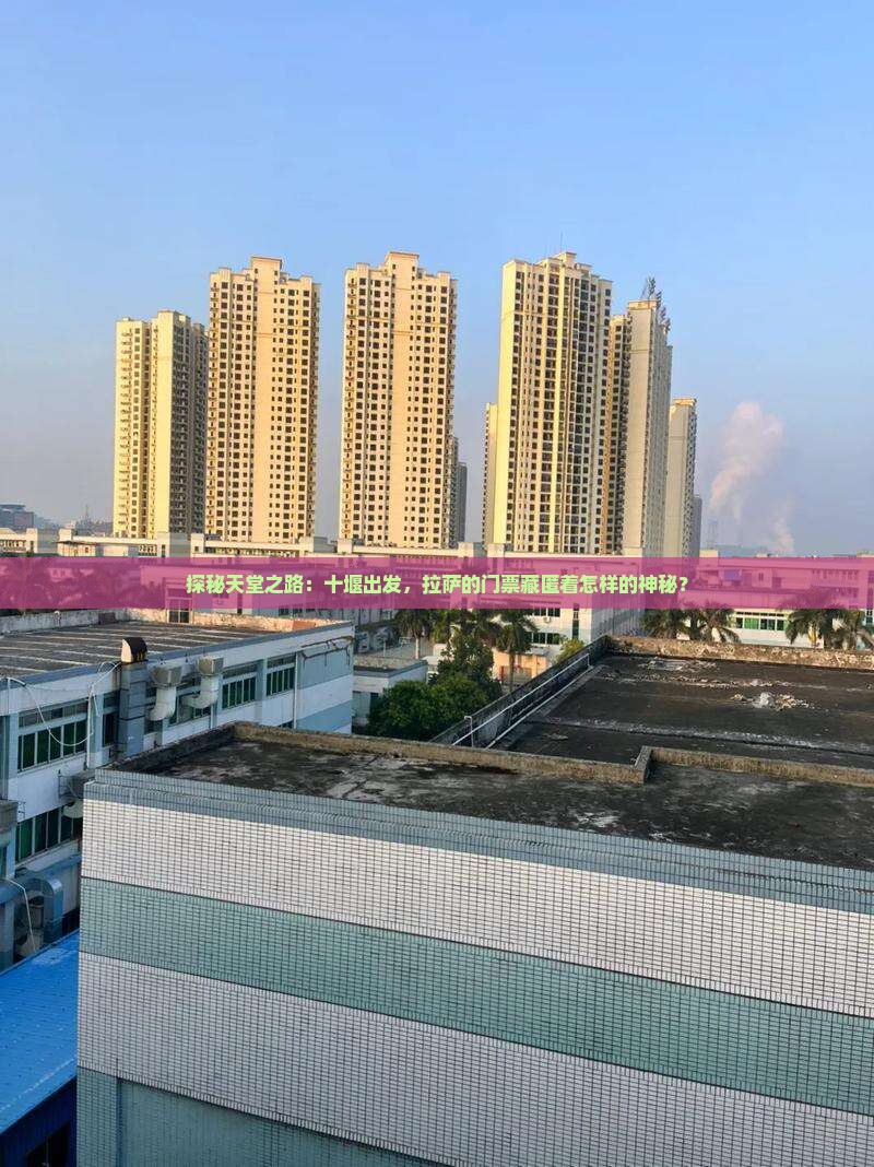 探秘天堂之路：十堰出发，拉萨的门票藏匿着怎样的神秘？