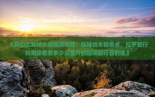 《舟山出发纳木错旅游攻略：探秘纳木错景点，拉萨旅行社带你看看多少公里外的国际旅行目的地》