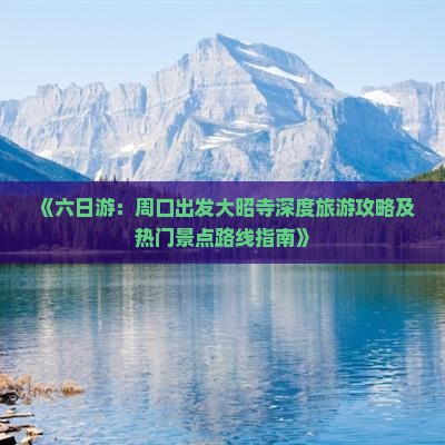 《六日游：周口出发大昭寺深度旅游攻略及热门景点路线指南》