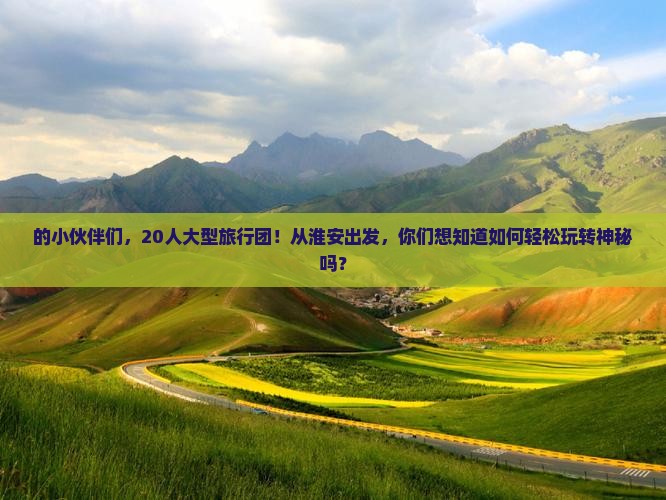 的小伙伴们，20人大型旅行团！从淮安出发，你们想知道如何轻松玩转神秘吗？