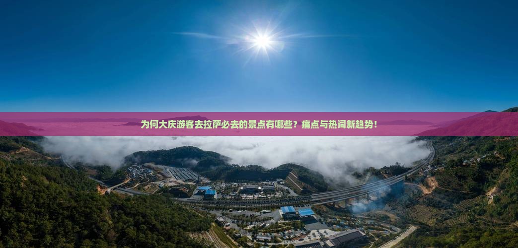 为何大庆游客去拉萨必去的景点有哪些？痛点与热词新趋势！