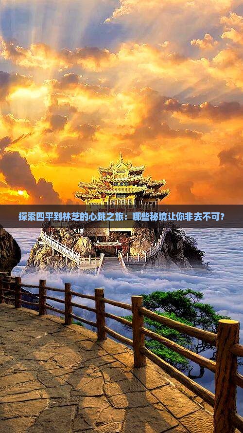 探索四平到林芝的心跳之旅：哪些秘境让你非去不可？