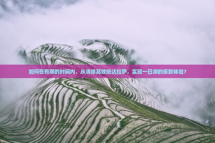 如何在有限的时间内，从清徐高效抵达拉萨，实现一日游的极致体验？