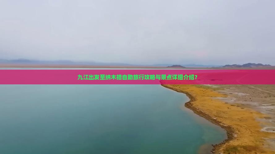 九江出发至纳木措自助旅行攻略与景点详细介绍？