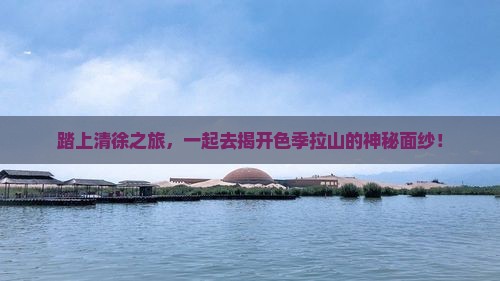 踏上清徐之旅，一起去揭开色季拉山的神秘面纱！