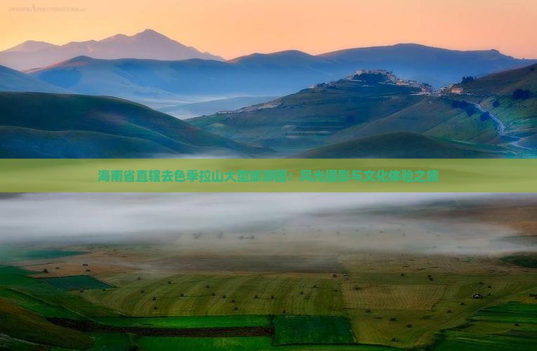 海南省直辖去色季拉山大型旅游团：风光摄影与文化体验之旅