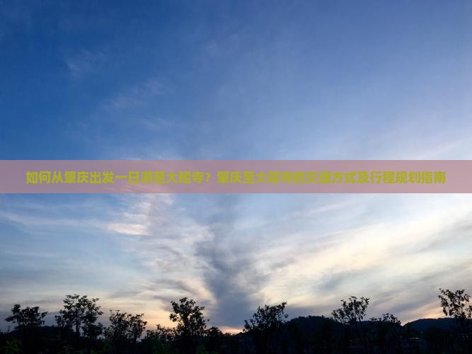如何从肇庆出发一日游至大昭寺？肇庆至大昭寺的交通方式及行程规划指南