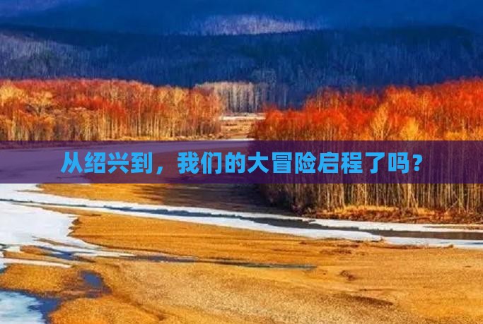 从绍兴到，我们的大冒险启程了吗？