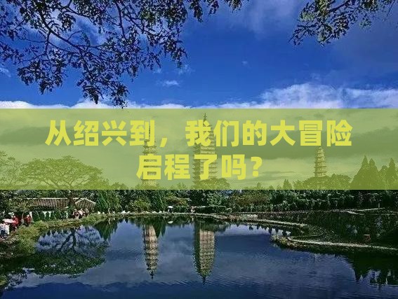 从绍兴到，我们的大冒险启程了吗？